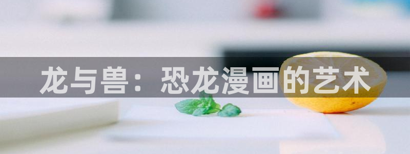 韩漫免费观看羞羞漫画：龙与兽：恐龙漫画的艺术