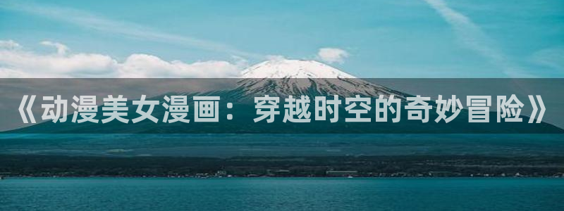 yy漫画韩漫免费：《动漫美女漫画：穿越时空的奇妙冒险》